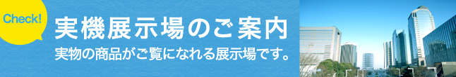 実機展示場のご案内 実物の商品がご覧になれる展示場です。