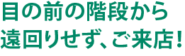 目の前の階段から 遠回りせず、ご来店！