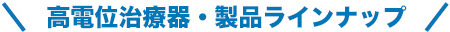 高電位治療器・製品ラインナップ